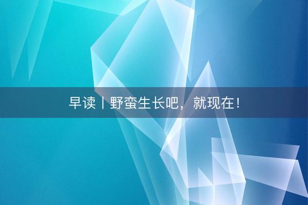 早读丨野蛮生长吧，就现在！