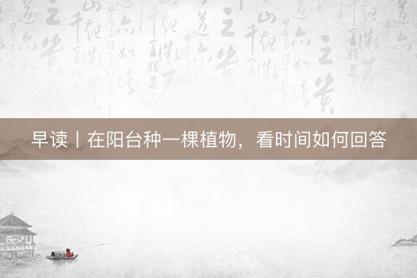 早读丨在阳台种一棵植物，看时间如何回答
