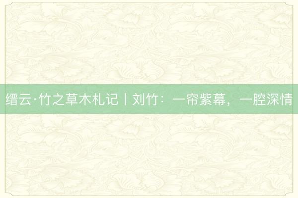 缙云·竹之草木札记丨刘竹：一帘紫幕，一腔深情