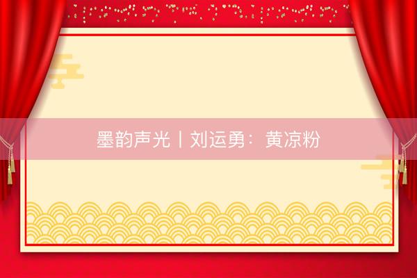 墨韵声光丨刘运勇：黄凉粉