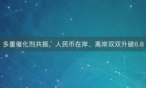 多重催化剂共振，人民币在岸、离岸双双升破6.8