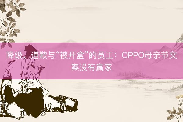 降级、道歉与“被开盒”的员工：OPPO母亲节文案没有赢家