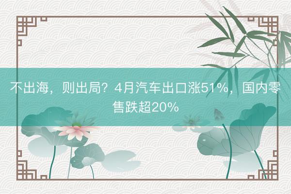 不出海，则出局？4月汽车出口涨51%，国内零售跌超20%