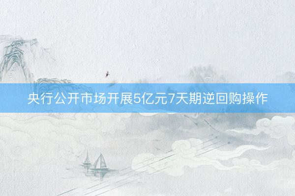 央行公开市场开展5亿元7天期逆回购操作