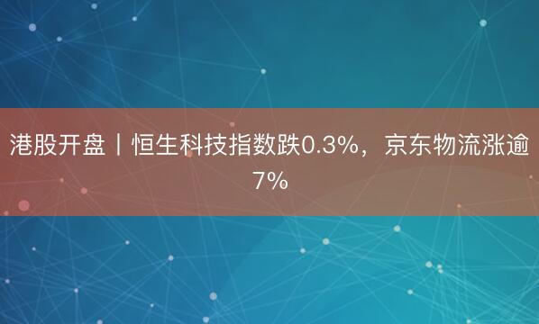 港股开盘丨恒生科技指数跌0.3%，京东物流涨逾7%