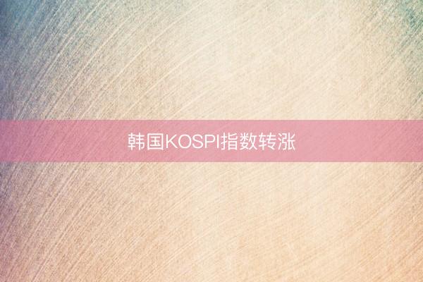 韩国KOSPI指数转涨