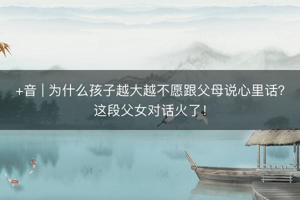 +音 | 为什么孩子越大越不愿跟父母说心里话？这段父女对话火了！