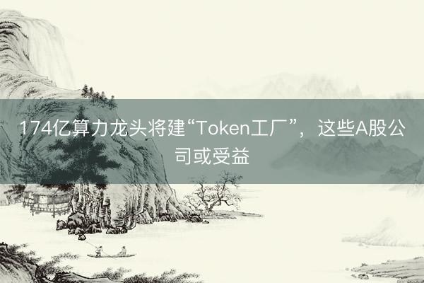 174亿算力龙头将建“Token工厂”，这些A股公司或受益