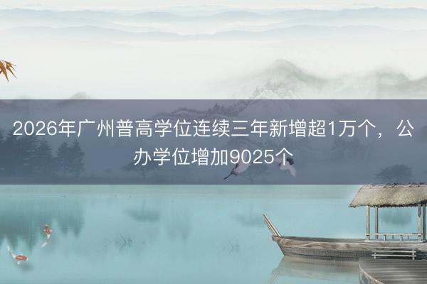 2026年广州普高学位连续三年新增超1万个，公办学位增加9025个