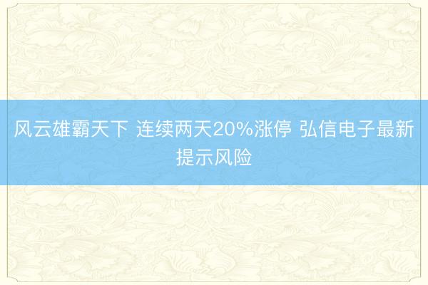 风云雄霸天下 连续两天20%涨停 弘信电子最新提示风险