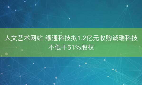 人文艺术网站 绿通科技拟1.2亿元收购诚瑞科技不低于51%股权