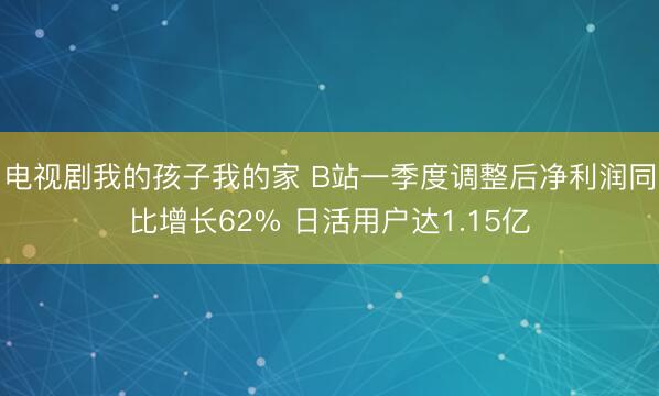 电视剧我的孩子我的家 B站一季度调整后净利润同比增长62% 日活用户达1.15亿