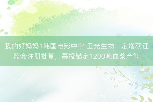 我的好妈妈1韩国电影中字 卫光生物：定增获证监会注册批复，募投锚定1200吨血浆产能