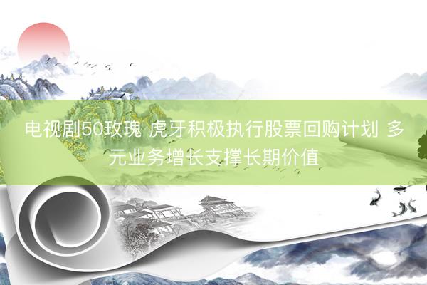 电视剧50玫瑰 虎牙积极执行股票回购计划 多元业务增长支撑长期价值