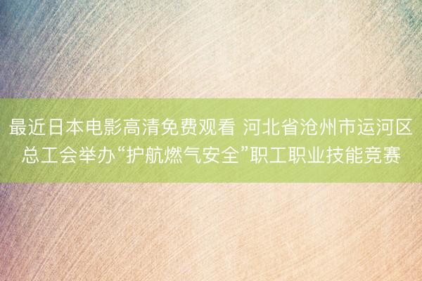 最近日本电影高清免费观看 河北省沧州市运河区总工会举办“护航燃气安全”职工职业技能竞赛