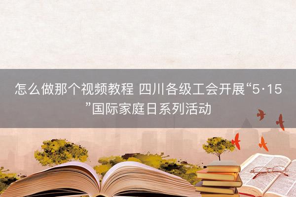 怎么做那个视频教程 四川各级工会开展“5·15”国际家庭日系列活动