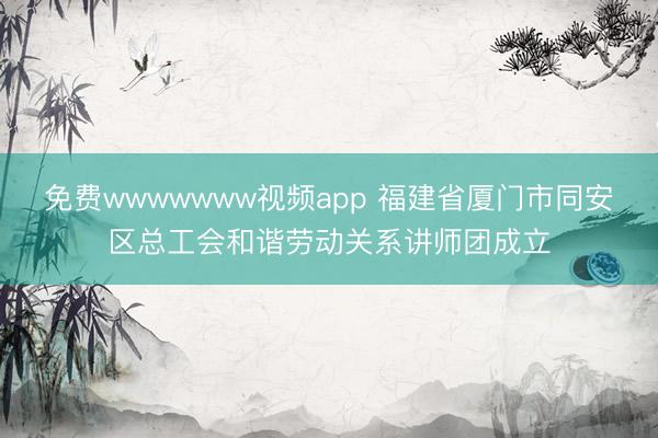免费wwwwwww视频app 福建省厦门市同安区总工会和谐劳动关系讲师团成立