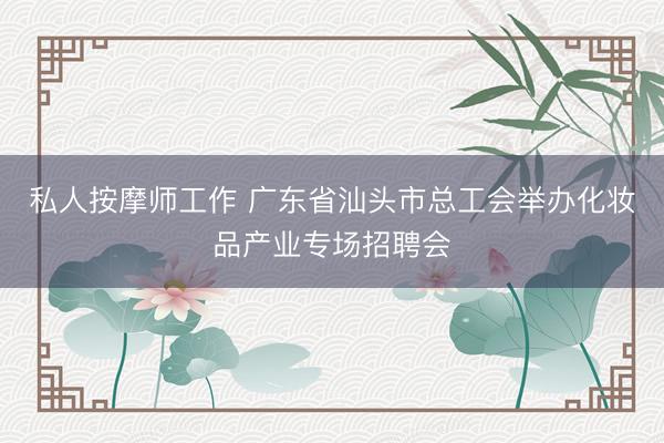 私人按摩师工作 广东省汕头市总工会举办化妆品产业专场招聘会