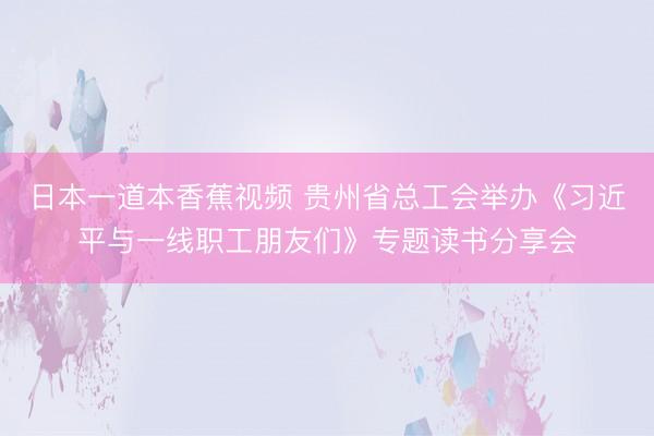 日本一道本香蕉视频 贵州省总工会举办《习近平与一线职工朋友们》专题读书分享会