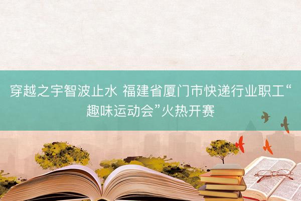 穿越之宇智波止水 福建省厦门市快递行业职工“趣味运动会”火热开赛