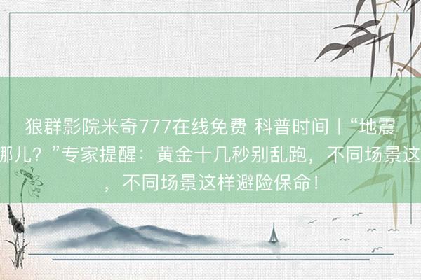 狼群影院米奇777在线免费 科普时间丨“地震来了，我躲哪儿？”专家提醒：黄金十几秒别乱跑，不同场景这样避险保命！