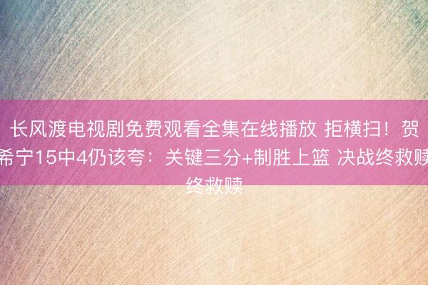 长风渡电视剧免费观看全集在线播放 拒横扫！贺希宁15中4仍该夸：关键三分+制胜上篮 决战终救赎