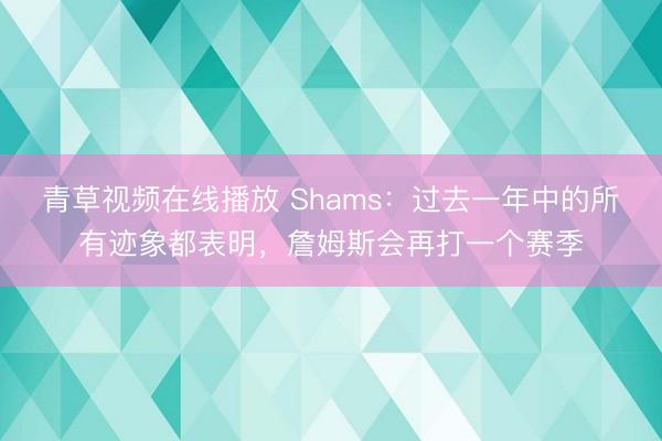 青草视频在线播放 Shams：过去一年中的所有迹象都表明，詹姆斯会再打一个赛季