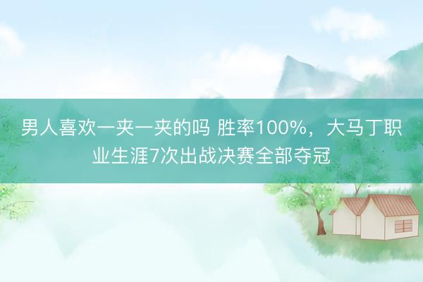 男人喜欢一夹一夹的吗 胜率100%,大马丁职业生涯7次出战决赛全部夺冠