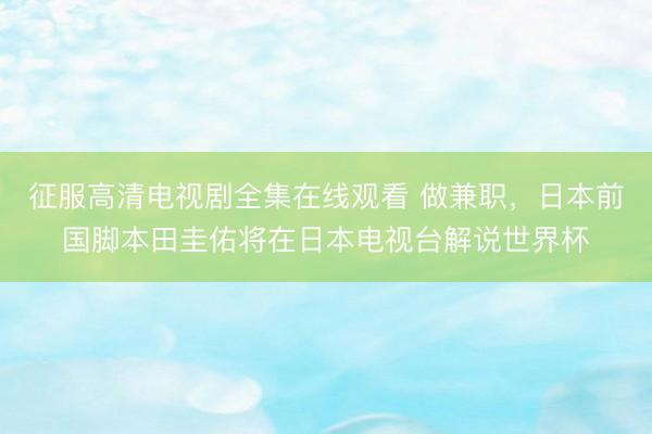 征服高清电视剧全集在线观看 做兼职，日本前国脚本田圭佑将在日本电视台解说世界杯