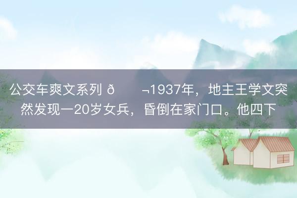 公交车爽文系列 🌬1937年，地主王学文突然发现一20岁女兵，昏倒在家门口。他四下