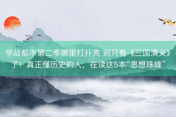学战都市第二季哪里打扑克 别只看《三国演义》了!真正懂历史的人,在读这5本“思想珠峰”