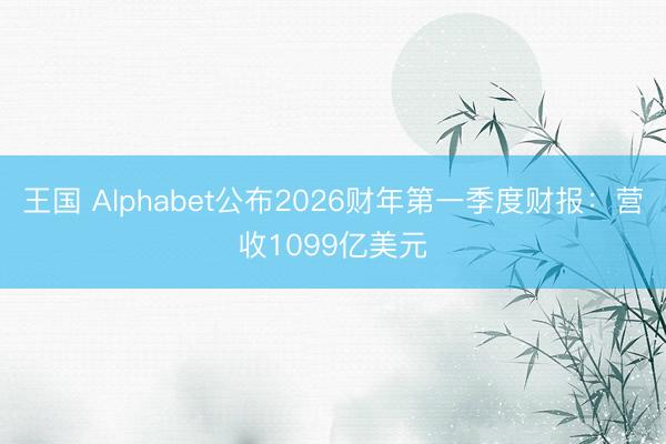 王国 Alphabet公布2026财年第一季度财报：营收1099亿美元