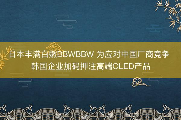 日本丰满白嫩BBWBBW 为应对中国厂商竞争 韩国企业加码押注高端OLED产品