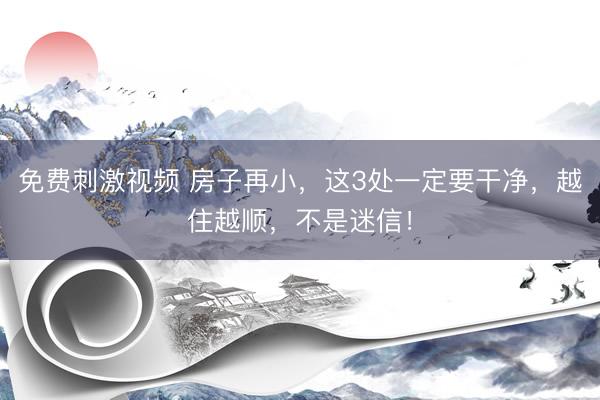 免费刺激视频 房子再小，这3处一定要干净，越住越顺，不是迷信！