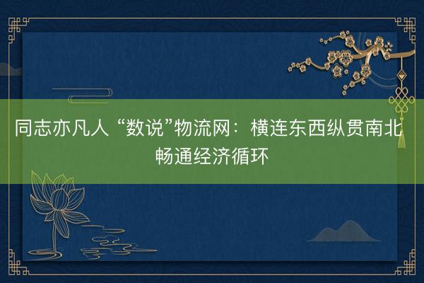 同志亦凡人 “数说”物流网:横连东西纵贯南北 畅通经济循环