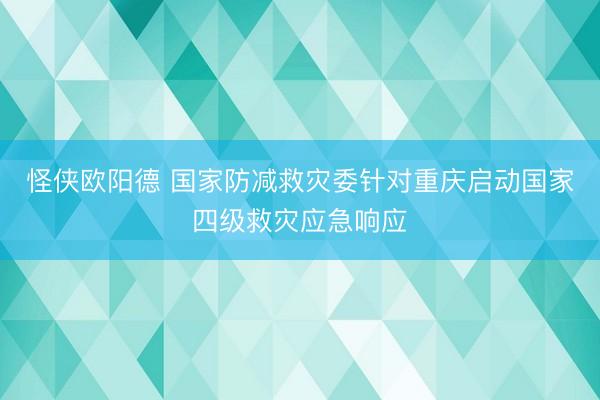 怪侠欧阳德 国家防减救灾委针对重庆启动国家四级救灾应急响应