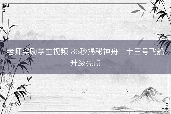 老师奖励学生视频 35秒揭秘神舟二十三号飞船升级亮点