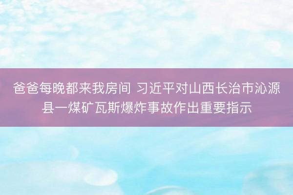 爸爸每晚都来我房间 习近平对山西长治市沁源县一煤矿瓦斯爆炸事故作出重要指示