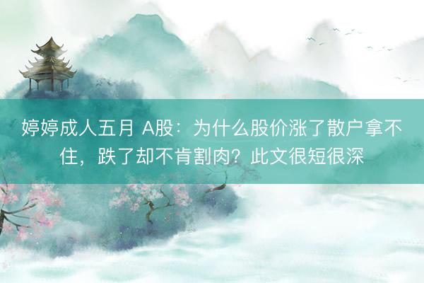婷婷成人五月 A股：为什么股价涨了散户拿不住，跌了却不肯割肉？此文很短很深