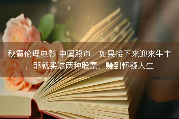 秋霞伦理电影 中国股市：如果接下来迎来牛市，那就买这两种股票，赚到怀疑人生