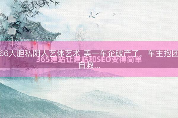 66大胆私阴人艺体艺术 美一车企破产了，车主抱团自救...