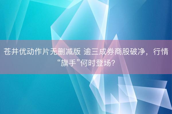 苍井优动作片无删减版 逾三成券商股破净，行情“旗手”何时登场？