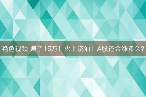 艳色视频 赚了15万！火上浇油！A股还会涨多久？