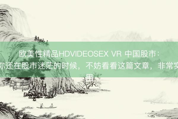欧美性精品HDVIDEOSEX VR 中国股市:当你还在股市迷茫的时候,不妨看看这篇文章,非常实用