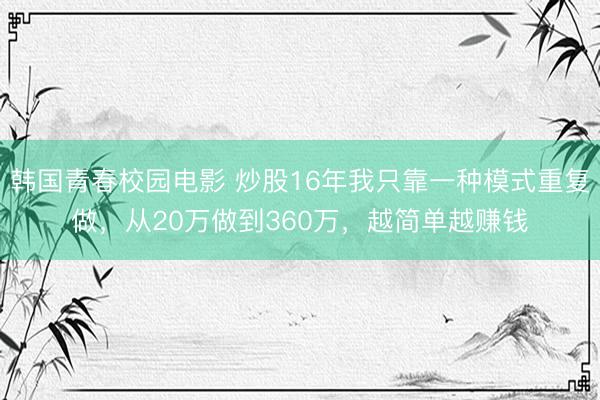 韩国青春校园电影 炒股16年我只靠一种模式重复做,从20万做到360万,越简单越赚钱