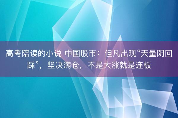 高考陪读的小说 中国股市:但凡出现“天量阴回踩”,坚决满仓,不是大涨就是连板