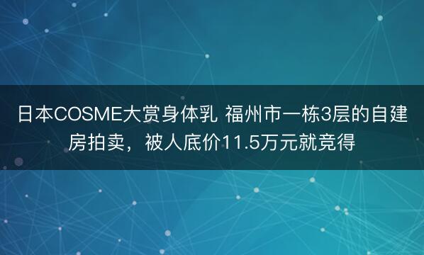 日本COSME大赏身体乳 福州市一栋3层的自建房拍卖，被人底价11.5万元就竞得