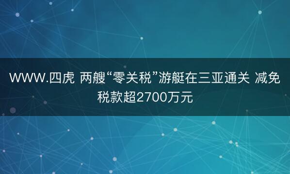 WWW.四虎 两艘“零关税”游艇在三亚通关 减免税款超2700万元