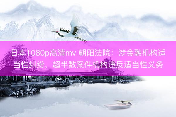日本1080p高清mv 朝阳法院:涉金融机构适当性纠纷,超半数案件机构违反适当性义务