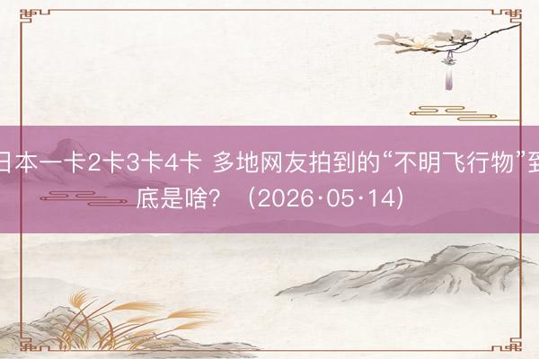 日本一卡2卡3卡4卡 多地网友拍到的“不明飞行物”到底是啥？（2026·05·14）